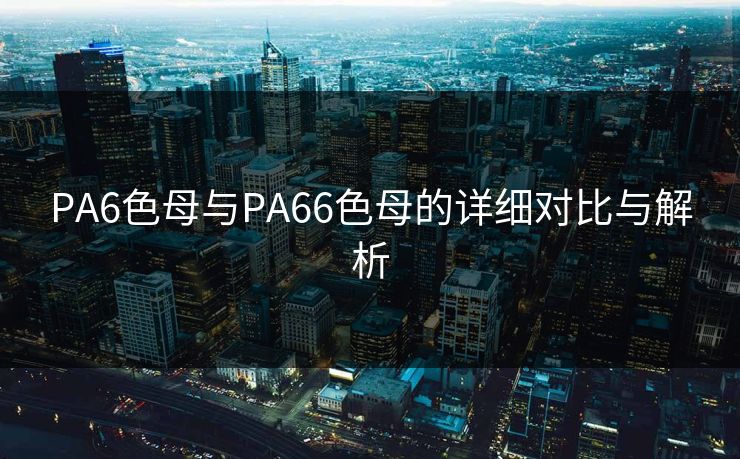 PA6色母与PA66色母的详细对比与解析