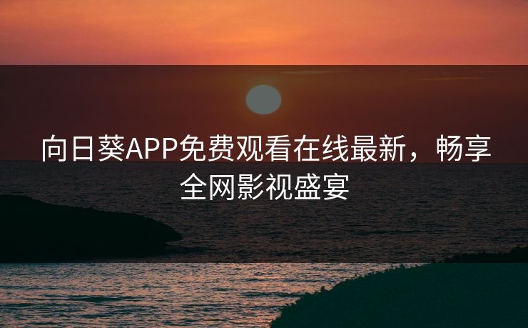 向日葵APP免费观看在线最新，畅享全网影视盛宴