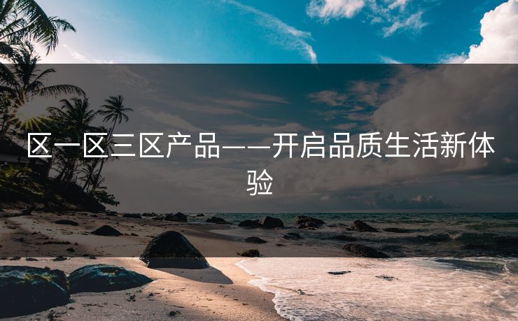 区一区三区产品——开启品质生活新体验