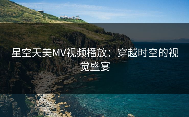 星空天美MV视频播放:穿越时空的视觉盛宴 星空天美MV视频播放:穿越时空的视觉盛宴