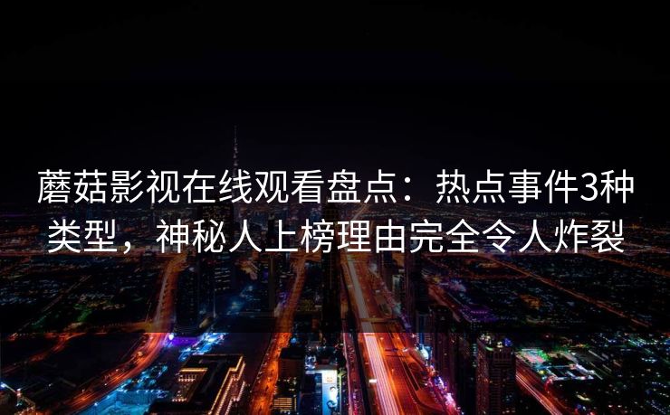 蘑菇影视在线观看盘点：热点事件3种类型，神秘人上榜理由完全令人炸裂