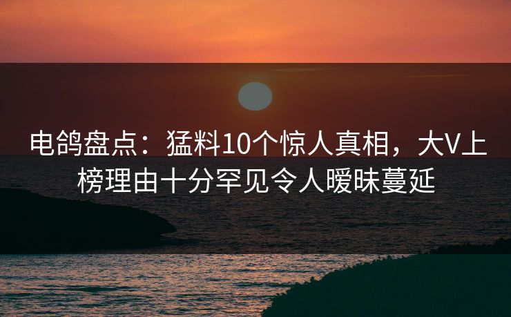 电鸽盘点:猛料10个惊人真相,大V上榜理由十分罕见令人暧昧蔓延 电鸽盘点:猛料10个惊人真相,大V上榜理由十分罕见令人暧昧蔓延