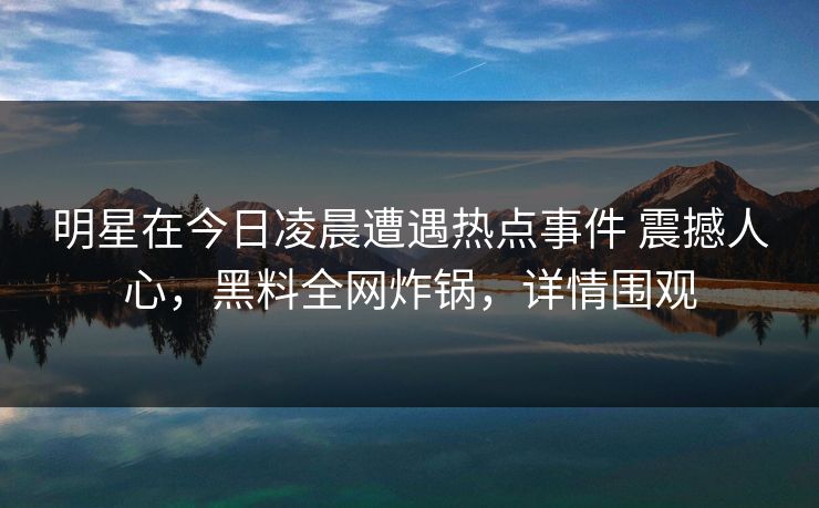 明星在今日凌晨遭遇热点事件 震撼人心，黑料全网炸锅，详情围观