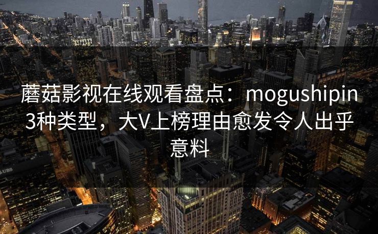 蘑菇影视在线观看盘点:mogushipin3种类型,大V上榜理由愈发令人出乎意料 蘑菇影视在线观看盘点:mogushipin3种类型,大V上榜理由愈发令人出乎意料