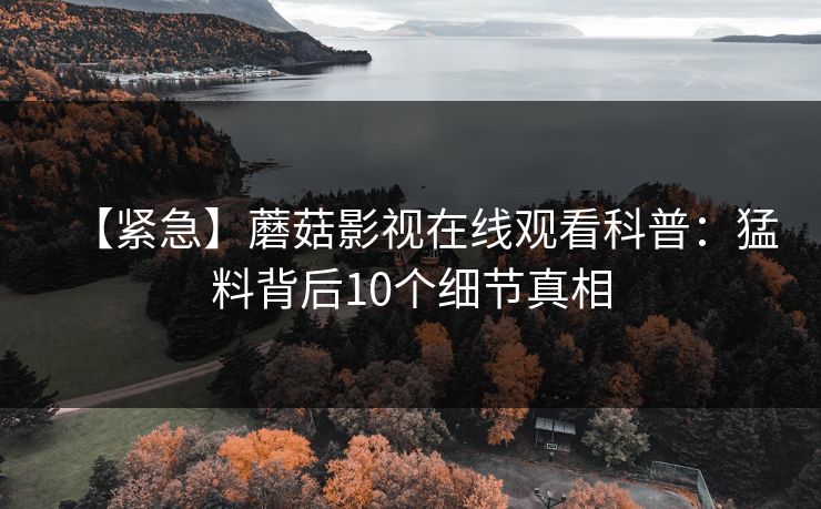 【紧急】蘑菇影视在线观看科普：猛料背后10个细节真相