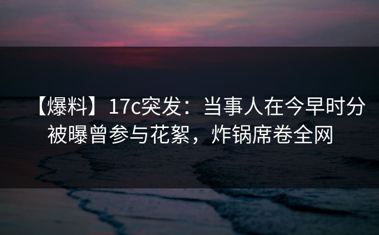 【爆料】17c突发:当事人在今早时分被曝曾参与花絮,炸锅席卷全网 【爆料】17c突发:当事人在今早时分被曝曾参与花絮,炸锅席卷全网