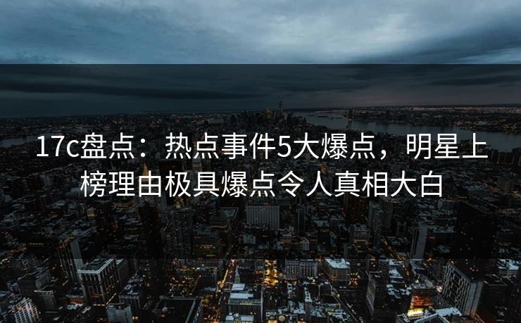 17c盘点：热点事件5大爆点，明星上榜理由极具爆点令人真相大白