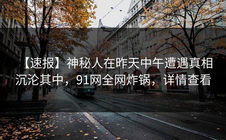 【速报】神秘人在昨天中午遭遇真相 沉沦其中，91网全网炸锅，详情查看
