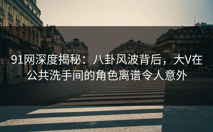 91网深度揭秘:八卦风波背后,大V在公共洗手间的角色离谱令人意外 91网深度揭秘:八卦风波背后,大V在公共洗手间的角色离谱令人意外
