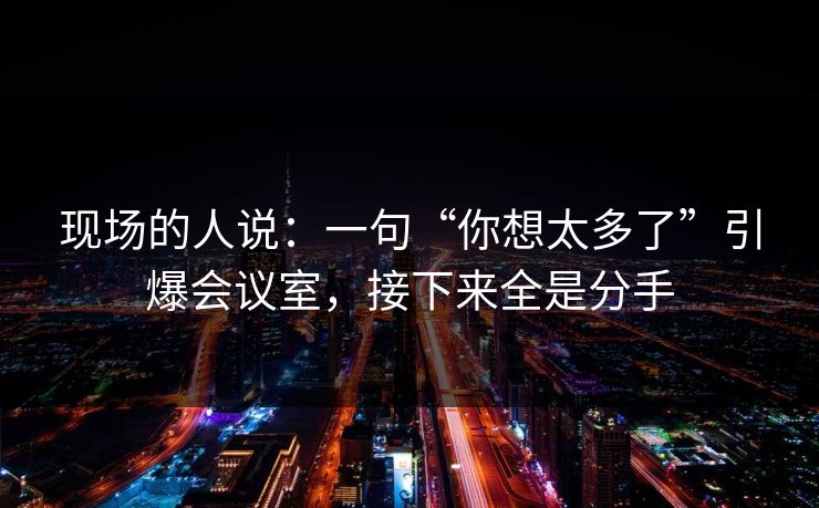 现场的人说：一句“你想太多了”引爆会议室，接下来全是分手