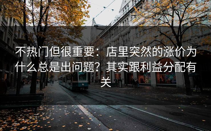 不热门但很重要：店里突然的涨价为什么总是出问题？其实跟利益分配有关