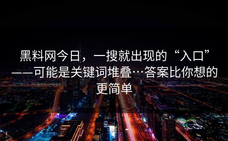 黑料网今日，一搜就出现的“入口”——可能是关键词堆叠…答案比你想的更简单