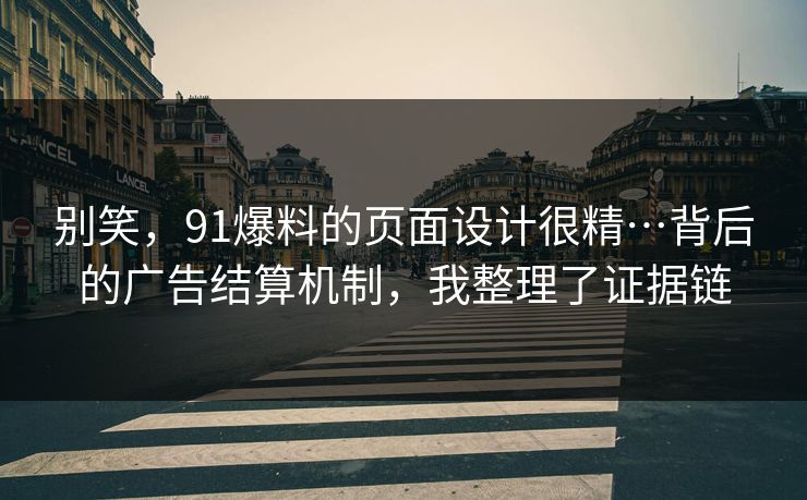 别笑，91爆料的页面设计很精…背后的广告结算机制，我整理了证据链