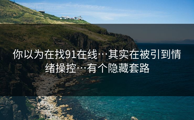 你以为在找91在线…其实在被引到情绪操控…有个隐藏套路