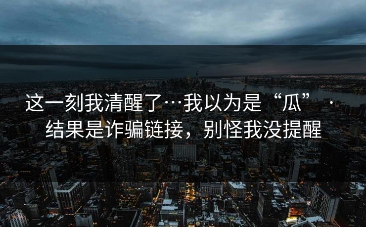 这一刻我清醒了…我以为是“瓜” · 结果是诈骗链接，别怪我没提醒