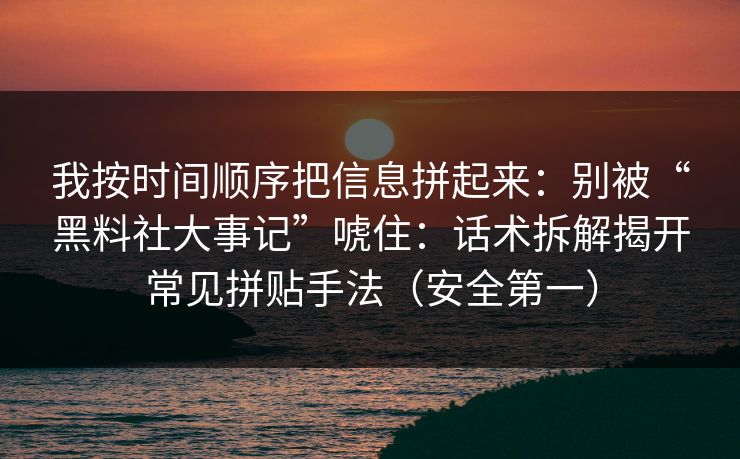 我按时间顺序把信息拼起来：别被“黑料社大事记”唬住：话术拆解揭开常见拼贴手法（安全第一）
