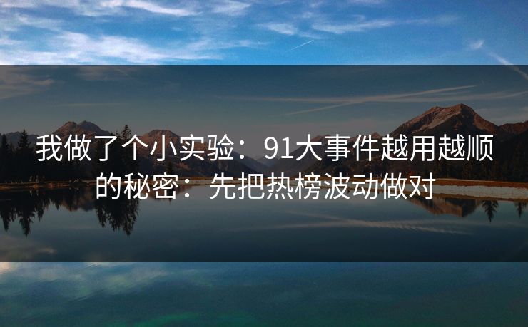 我做了个小实验:91大事件越用越顺的秘密:先把热榜波动做对 我做了个小实验:91大事件越用越顺的秘密:先把热榜波动做对