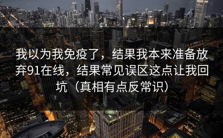我以为我免疫了，结果我本来准备放弃91在线，结果常见误区这点让我回坑（真相有点反常识）