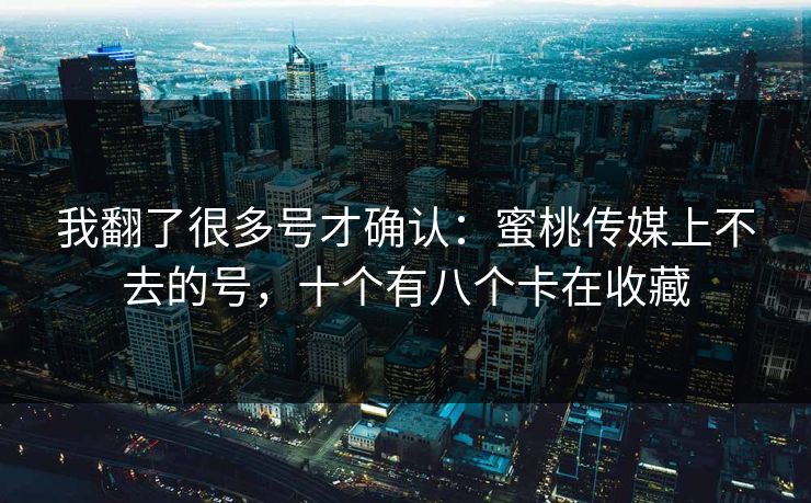 我翻了很多号才确认：蜜桃传媒上不去的号，十个有八个卡在收藏