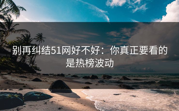 别再纠结51网好不好：你真正要看的是热榜波动