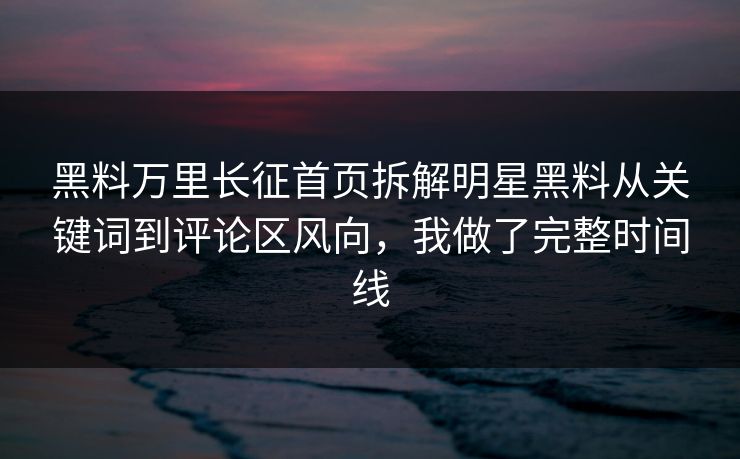 黑料万里长征首页拆解明星黑料从关键词到评论区风向，我做了完整时间线
