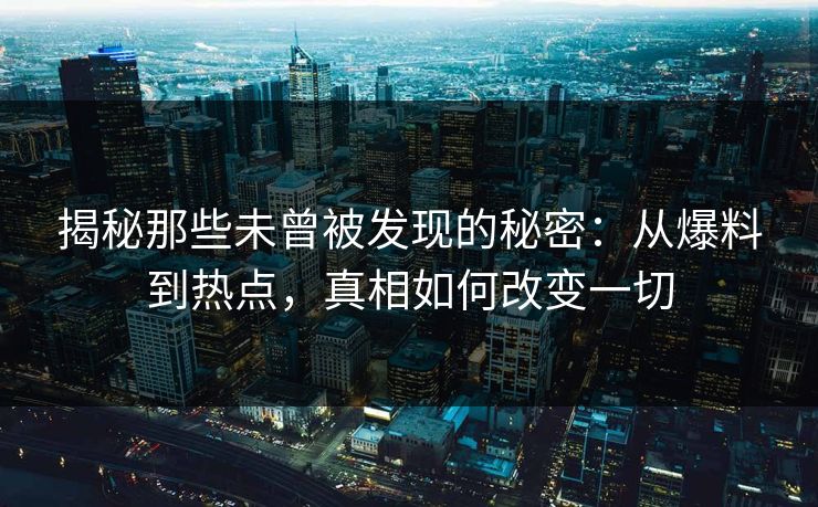 揭秘那些未曾被发现的秘密：从爆料到热点，真相如何改变一切