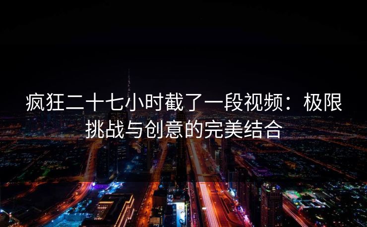 疯狂二十七小时截了一段视频：极限挑战与创意的完美结合