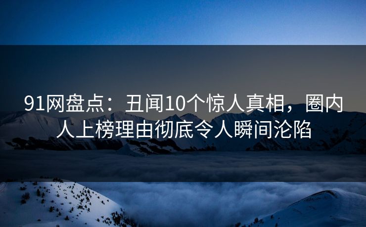 91网盘点：丑闻10个惊人真相，圈内人上榜理由彻底令人瞬间沦陷