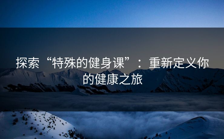 探索“特殊的健身课”：重新定义你的健康之旅