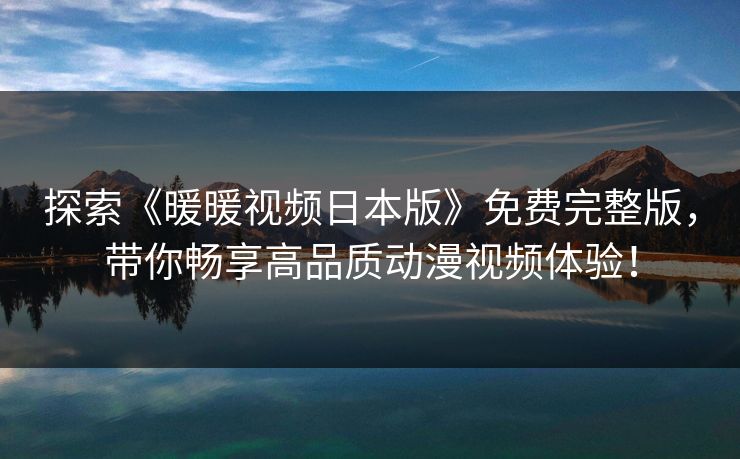 探索《暖暖视频日本版》免费完整版,带你畅享高品质动漫视频体验! 探索《暖暖视频日本版》免费完整版,带你畅享高品质动漫视频体验!