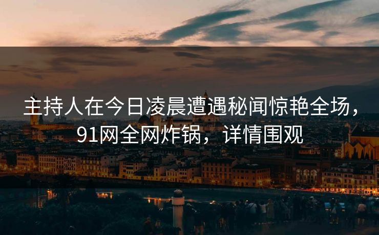 主持人在今日凌晨遭遇秘闻惊艳全场,91网全网炸锅,详情围观 主持人在今日凌晨遭遇秘闻惊艳全场,91网全网炸锅,详情围观