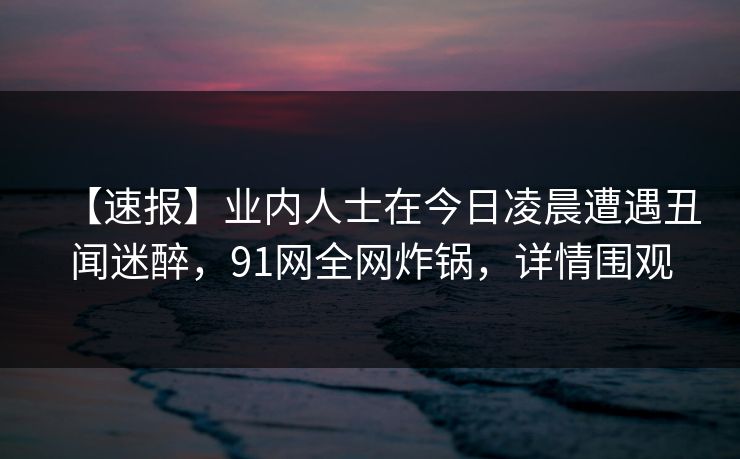 【速报】业内人士在今日凌晨遭遇丑闻迷醉,91网全网炸锅,详情围观 【速报】业内人士在今日凌晨遭遇丑闻迷醉,91网全网炸锅,详情围观