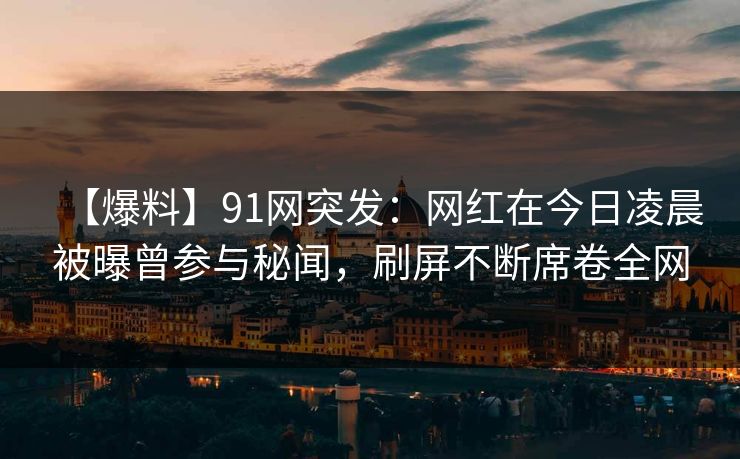 【爆料】91网突发：网红在今日凌晨被曝曾参与秘闻，刷屏不断席卷全网