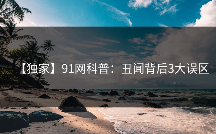 【独家】91网科普：丑闻背后3大误区
