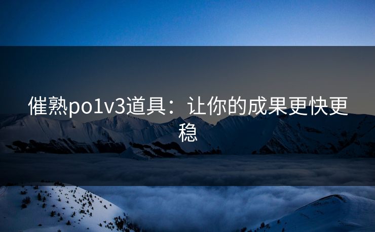 催熟po1v3道具：让你的成果更快更稳