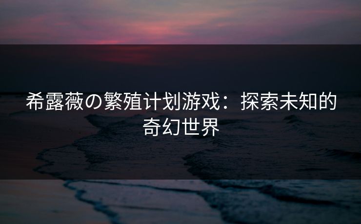 希露薇の繁殖计划游戏：探索未知的奇幻世界