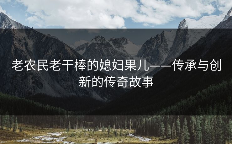 老农民老干棒的媳妇果儿——传承与创新的传奇故事