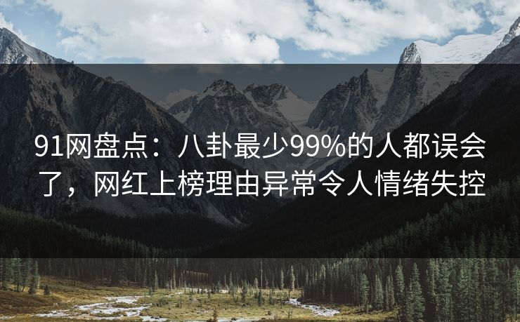 91网盘点：八卦最少99%的人都误会了，网红上榜理由异常令人情绪失控