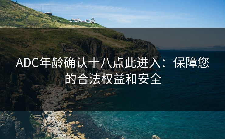 ADC年龄确认十八点此进入:保障您的合法权益和安全 ADC年龄确认十八点此进入:保障您的合法权益和安全