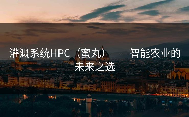 灌溉系统HPC(蜜丸)——智能农业的未来之选 灌溉系统HPC(蜜丸)——智能农业的未来之选