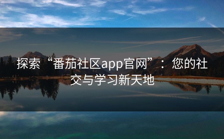 探索“番茄社区app官网”:您的社交与学习新天地 探索“番茄社区app官网”:您的社交与学习新天地