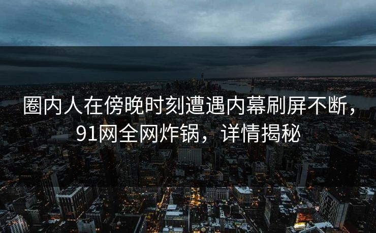 圈内人在傍晚时刻遭遇内幕刷屏不断,91网全网炸锅,详情揭秘 圈内人在傍晚时刻遭遇内幕刷屏不断,91网全网炸锅,详情揭秘