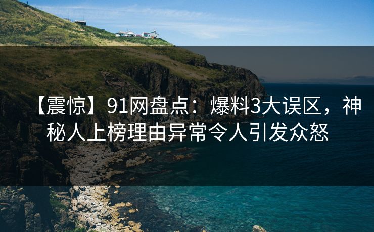 【震惊】91网盘点：爆料3大误区，神秘人上榜理由异常令人引发众怒