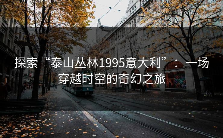 探索“泰山丛林1995意大利”:一场穿越时空的奇幻之旅 探索“泰山丛林1995意大利”:一场穿越时空的奇幻之旅