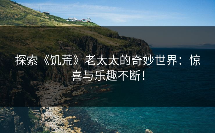 探索《饥荒》老太太的奇妙世界:惊喜与乐趣不断! 探索《饥荒》老太太的奇妙世界:惊喜与乐趣不断!