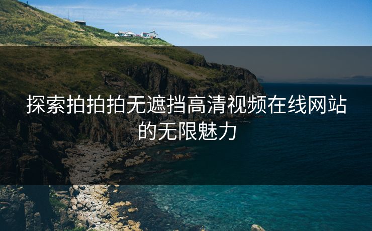 探索拍拍拍无遮挡高清视频在线网站的无限魅力 探索拍拍拍无遮挡高清视频在线网站的无限魅力