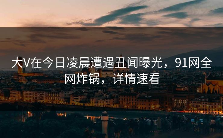 大V在今日凌晨遭遇丑闻曝光,91网全网炸锅,详情速看 大V在今日凌晨遭遇丑闻曝光,91网全网炸锅,详情速看