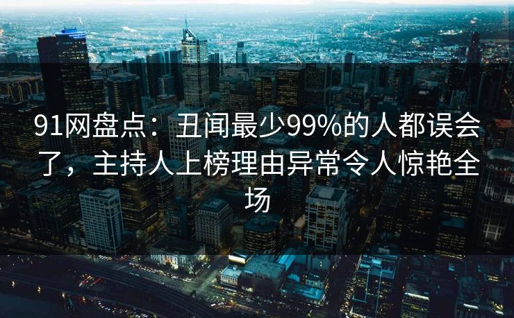 91网盘点:丑闻最少99%的人都误会了,主持人上榜理由异常令人惊艳全场 91网盘点:丑闻最少99%的人都误会了,主持人上榜理由异常令人惊艳全场