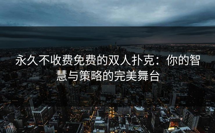 永久不收费免费的双人扑克:你的智慧与策略的完美舞台 永久不收费免费的双人扑克:你的智慧与策略的完美舞台