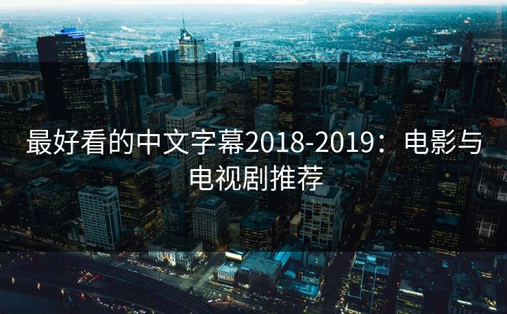 最好看的中文字幕2018-2019:电影与电视剧推荐 最好看的中文字幕2018-2019:电影与电视剧推荐